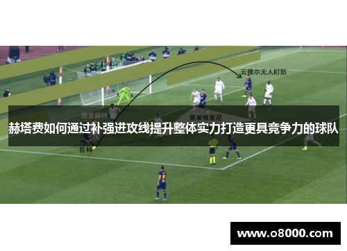 赫塔费如何通过补强进攻线提升整体实力打造更具竞争力的球队