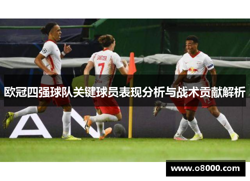 欧冠四强球队关键球员表现分析与战术贡献解析