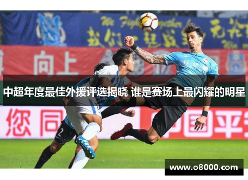 中超年度最佳外援评选揭晓 谁是赛场上最闪耀的明星