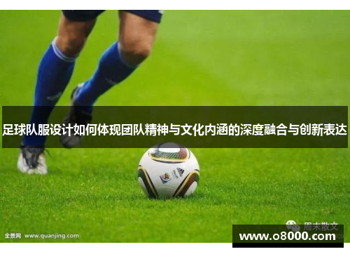 足球队服设计如何体现团队精神与文化内涵的深度融合与创新表达