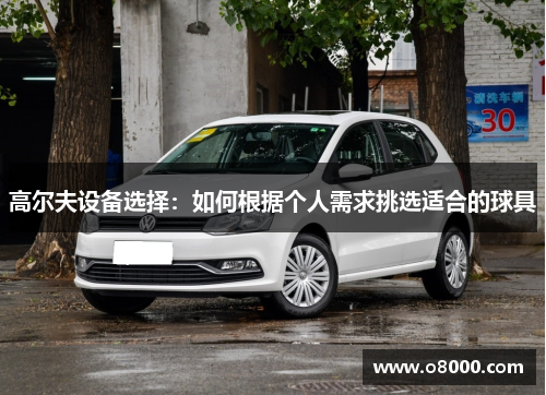高尔夫设备选择：如何根据个人需求挑选适合的球具